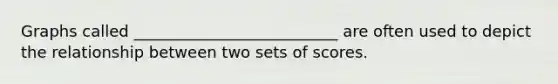 Graphs called __________________________ are often used to depict the relationship between two sets of scores.