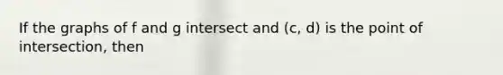 If the graphs of f and g intersect and (c, d) is the point of intersection, then