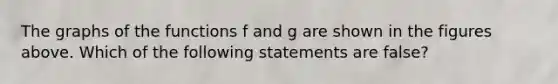The graphs of the functions f and g are shown in the figures above. Which of the following statements are false?