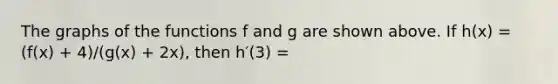 The graphs of the functions f and g are shown above. If h(x) = (f(x) + 4)/(g(x) + 2x), then h′(3) =