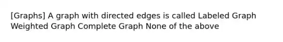 [Graphs] A graph with directed edges is called Labeled Graph Weighted Graph Complete Graph None of the above