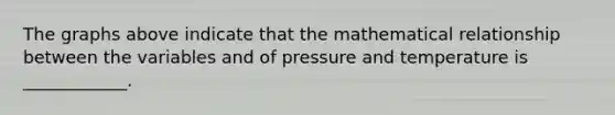 The graphs above indicate that the mathematical relationship between the variables and of pressure and temperature is ____________.