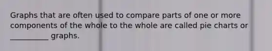 Graphs that are often used to compare parts of one or more components of the whole to the whole are called pie charts or __________ graphs.