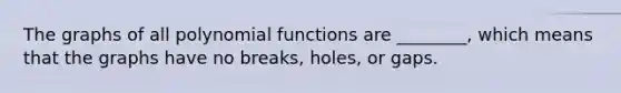 The graphs of all polynomial functions are ________, which means that the graphs have no breaks, holes, or gaps.