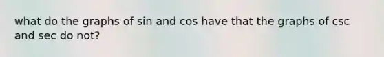 what do the graphs of sin and cos have that the graphs of csc and sec do not?