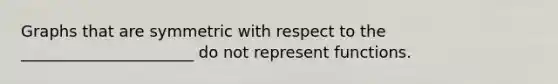 Graphs that are symmetric with respect to the ______________________ do not represent functions.