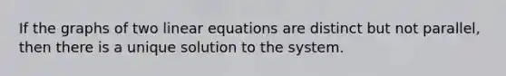 If the graphs of two linear equations are distinct but not parallel, then there is a unique solution to the system.