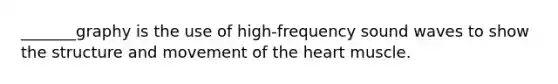 _______graphy is the use of high-frequency sound waves to show the structure and movement of the heart muscle.