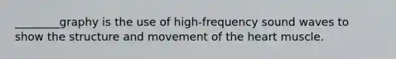 ________graphy is the use of high-frequency sound waves to show the structure and movement of the heart muscle.