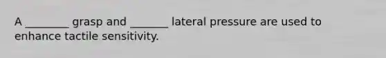 A ________ grasp and _______ lateral pressure are used to enhance tactile sensitivity.