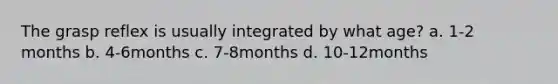 The grasp reflex is usually integrated by what age? a. 1-2 months b. 4-6months c. 7-8months d. 10-12months