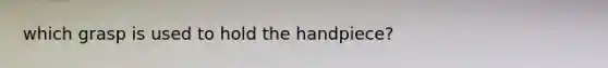 which grasp is used to hold the handpiece?