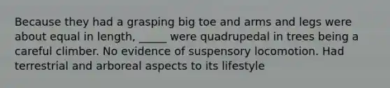 Because they had a grasping big toe and arms and legs were about equal in length, _____ were quadrupedal in trees being a careful climber. No evidence of suspensory locomotion. Had terrestrial and arboreal aspects to its lifestyle