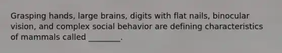 Grasping hands, large brains, digits with flat nails, binocular vision, and complex social behavior are defining characteristics of mammals called ________.