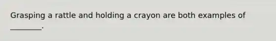 Grasping a rattle and holding a crayon are both examples of ________.