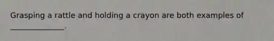 Grasping a rattle and holding a crayon are both examples of ______________.