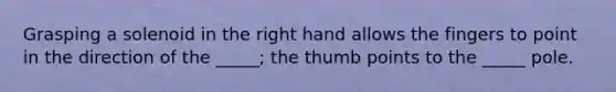 Grasping a solenoid in the right hand allows the fingers to point in the direction of the _____; the thumb points to the _____ pole.