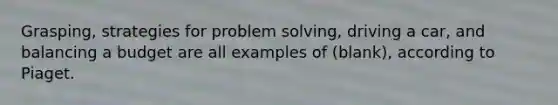 Grasping, strategies for problem solving, driving a car, and balancing a budget are all examples of (blank), according to Piaget.