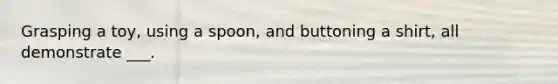 Grasping a toy, using a spoon, and buttoning a shirt, all demonstrate ___.