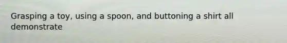 Grasping a toy, using a spoon, and buttoning a shirt all demonstrate