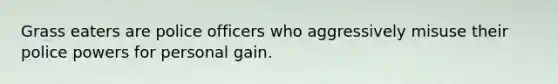 Grass eaters are police officers who aggressively misuse their police powers for personal gain.