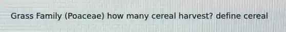 Grass Family (Poaceae) how many cereal harvest? define cereal