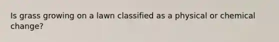Is grass growing on a lawn classified as a physical or chemical change?