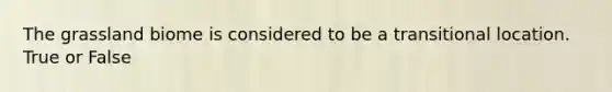 The grassland biome is considered to be a transitional location. True or False