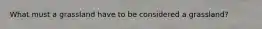 What must a grassland have to be considered a grassland?