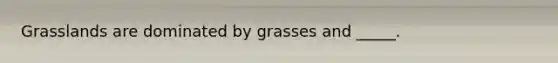 Grasslands are dominated by grasses and _____.