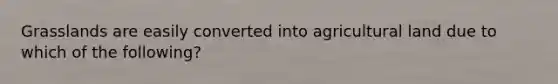 Grasslands are easily converted into agricultural land due to which of the following?