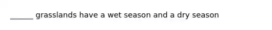 ______ grasslands have a wet season and a dry season