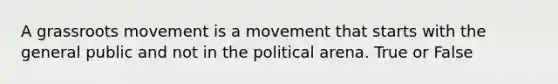 A grassroots movement is a movement that starts with the general public and not in the political arena. True or False