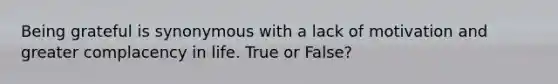 Being grateful is synonymous with a lack of motivation and greater complacency in life. True or False?