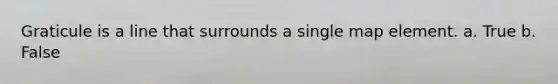 Graticule is a line that surrounds a single map element. a. True b. False