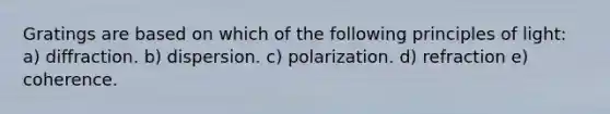 Gratings are based on which of the following principles of light: a) diffraction. b) dispersion. c) polarization. d) refraction e) coherence.