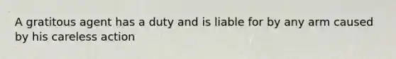 A gratitous agent has a duty and is liable for by any arm caused by his careless action