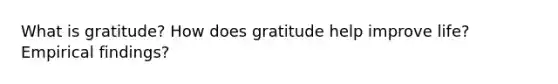 What is gratitude? How does gratitude help improve life? Empirical findings?