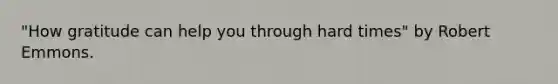 "How gratitude can help you through hard times" by Robert Emmons.