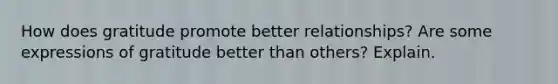 How does gratitude promote better relationships? Are some expressions of gratitude better than others? Explain.