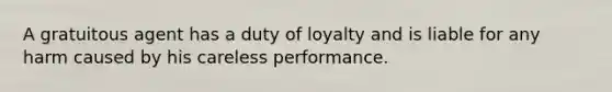 A gratuitous agent has a duty of loyalty and is liable for any harm caused by his careless performance.