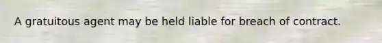 A gratuitous agent may be held liable for breach of contract.
