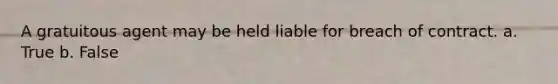 A gratuitous agent may be held liable for breach of contract. a. True b. False