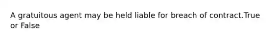 A gratuitous agent may be held liable for breach of contract.True or False