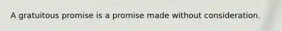 ​A gratuitous promise is a promise made without consideration.