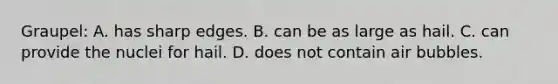 Graupel: A. has sharp edges. B. can be as large as hail. C. can provide the nuclei for hail. D. does not contain air bubbles.