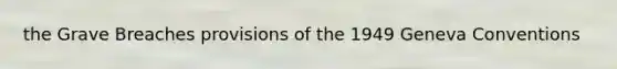 the Grave Breaches provisions of the 1949 Geneva Conventions