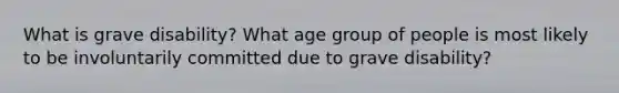 What is grave disability? What age group of people is most likely to be involuntarily committed due to grave disability?