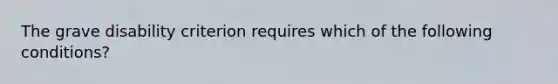 The grave disability criterion requires which of the following conditions?