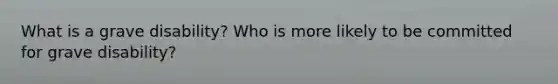 What is a grave disability? Who is more likely to be committed for grave disability?